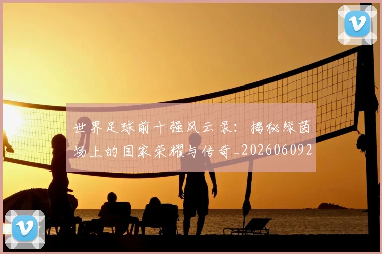 世界足球前十强风云录：揭秘绿茵场上的国家荣耀与传奇_20260609201404