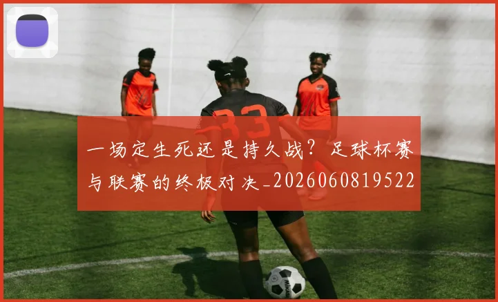 一场定生死还是持久战?足球杯赛与联赛的终极对决_20260608195220