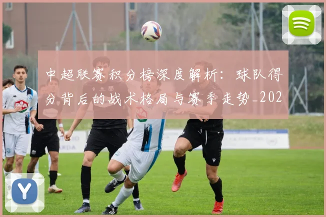 中超联赛积分榜深度解析:球队得分背后的战术格局与赛季走势_20260611140846