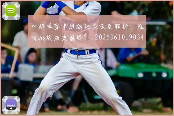 中超单赛季进球纪录深度解析:谁将挑战历史巅峰?_20260610190344
