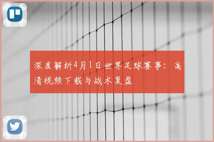 深度解析4月1日世界足球赛事:高清视频下载与战术复盘