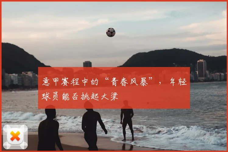 意甲赛程中的“青春风暴”,年轻球员能否挑起大梁