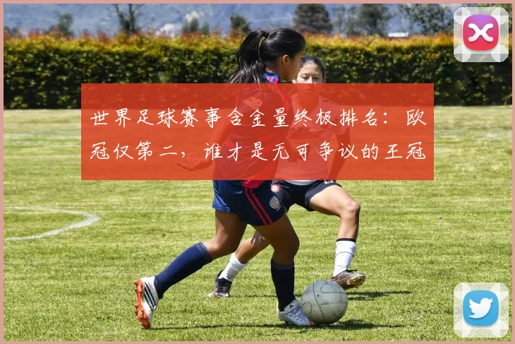 世界足球赛事含金量终极排名：欧冠仅第二，谁才是无可争议的王冠？