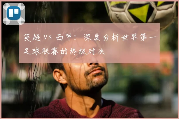 英超 vs 西甲:深度分析世界第一足球联赛的终极对决