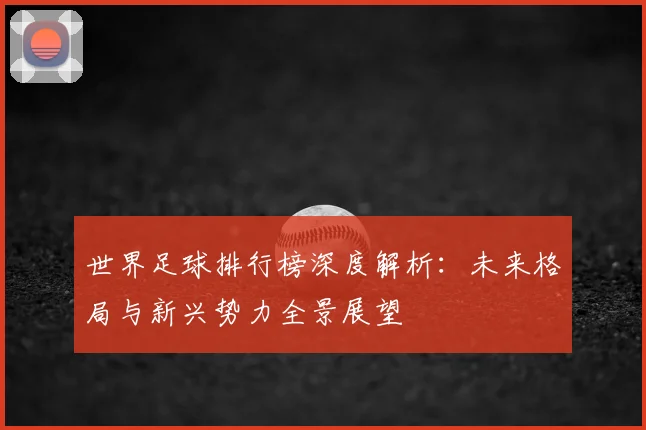 世界足球排行榜深度解析：未来格局与新兴势力全景展望