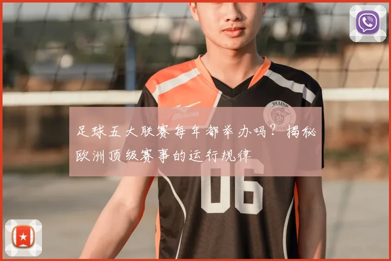 足球五大联赛每年都举办吗？揭秘欧洲顶级赛事的运行规律