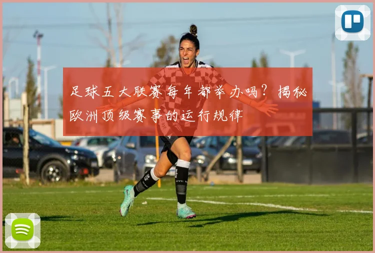 足球五大联赛每年都举办吗?揭秘欧洲顶级赛事的运行规律