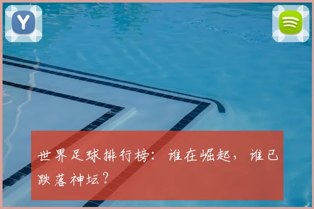 世界足球排行榜:谁在崛起,谁已跌落神坛?