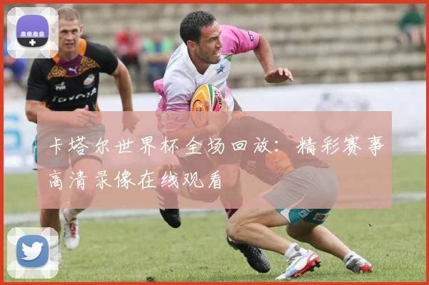 卡塔尔世界杯全场回放:精彩赛事高清录像在线观看