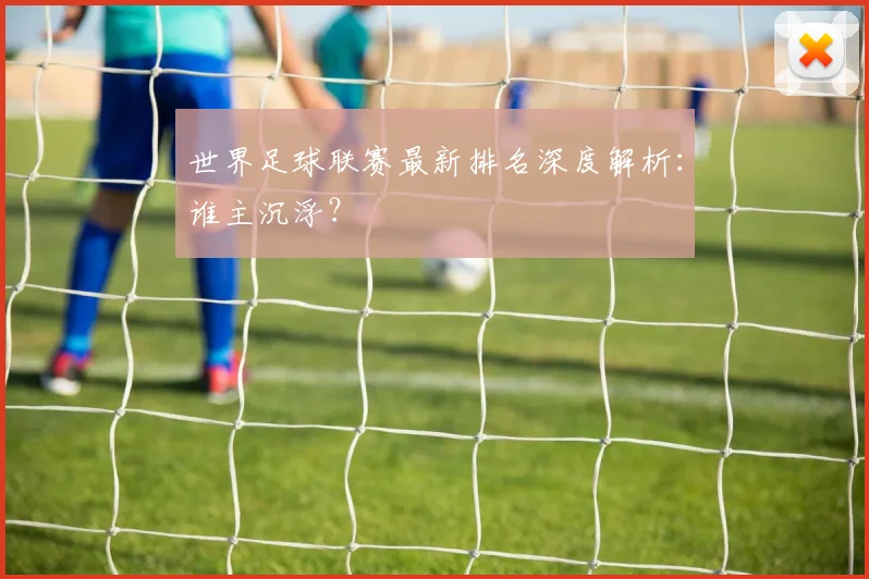 世界足球联赛最新排名深度解析：谁主沉浮？
