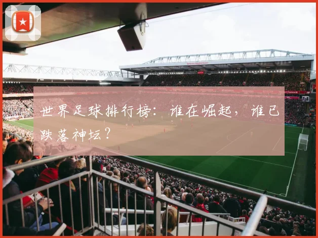 世界足球排行榜:谁在崛起,谁已跌落神坛?
