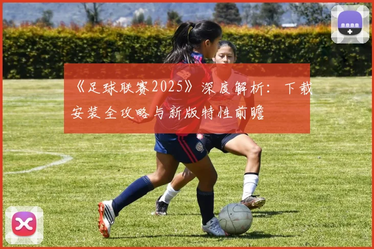《足球联赛2025》深度解析：下载安装全攻略与新版特性前瞻
