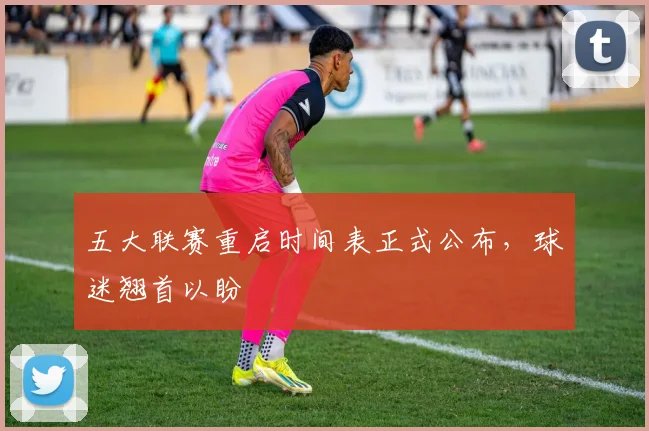 五大联赛重启时间表正式公布,球迷翘首以盼