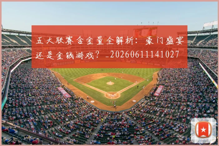 五大联赛含金量全解析：豪门盛宴还是金钱游戏？_20260611141027