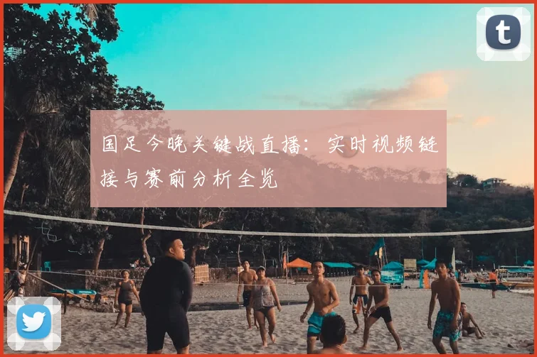 国足今晚关键战直播：实时视频链接与赛前分析全览