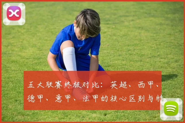 五大联赛终极对比:英超、西甲、德甲、意甲、法甲的核心区别与特点