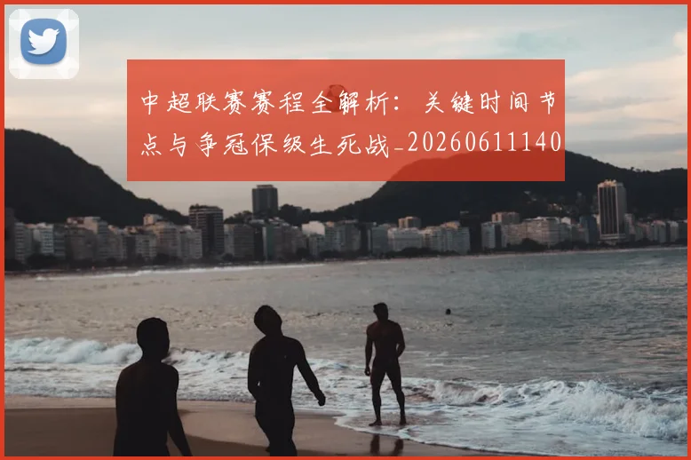 中超联赛赛程全解析：关键时间节点与争冠保级生死战_20260611140901