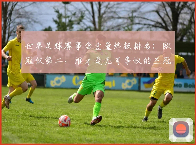 世界足球赛事含金量终极排名:欧冠仅第二,谁才是无可争议的王冠?