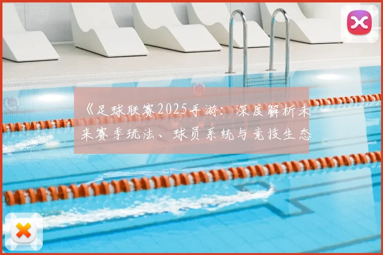 《足球联赛2025手游：深度解析未来赛季玩法、球员系统与竞技生态变革》