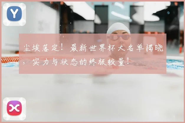 尘埃落定!最新世界杯大名单揭晓,实力与状态的终极较量!
