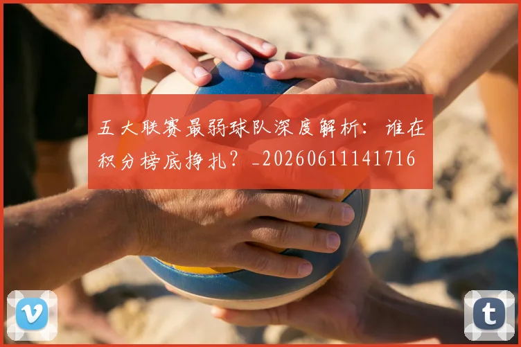 五大联赛最弱球队深度解析：谁在积分榜底挣扎？_20260611141716