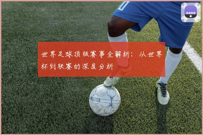 世界足球顶级赛事全解析:从世界杯到联赛的深度分析