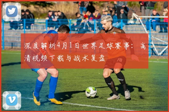 深度解析4月1日世界足球赛事：高清视频下载与战术复盘