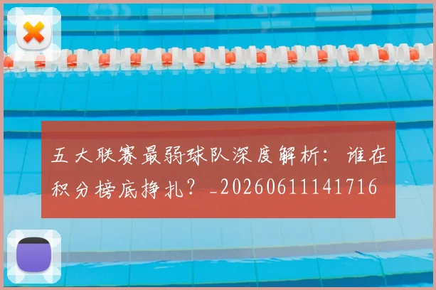 五大联赛最弱球队深度解析:谁在积分榜底挣扎?_20260611141716